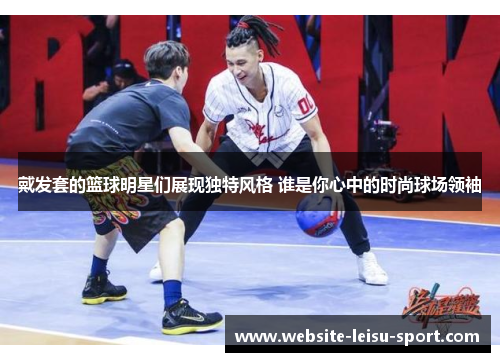 戴发套的篮球明星们展现独特风格 谁是你心中的时尚球场领袖