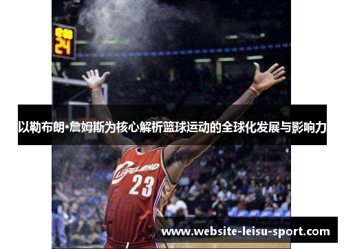 以勒布朗·詹姆斯为核心解析篮球运动的全球化发展与影响力