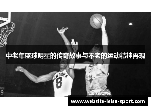 中老年篮球明星的传奇故事与不老的运动精神再现