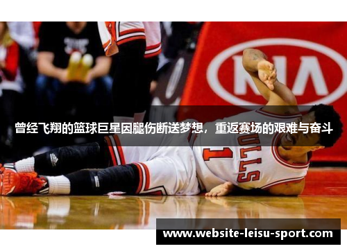 曾经飞翔的篮球巨星因腿伤断送梦想，重返赛场的艰难与奋斗