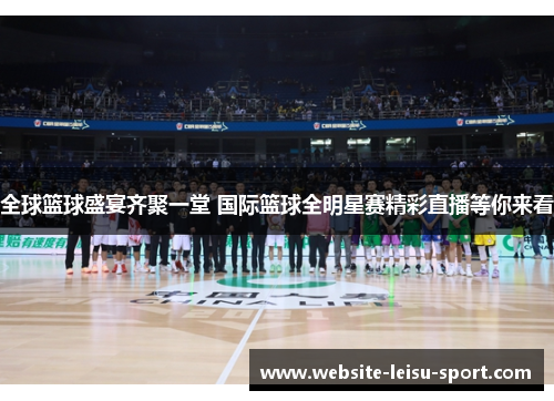 全球篮球盛宴齐聚一堂 国际篮球全明星赛精彩直播等你来看