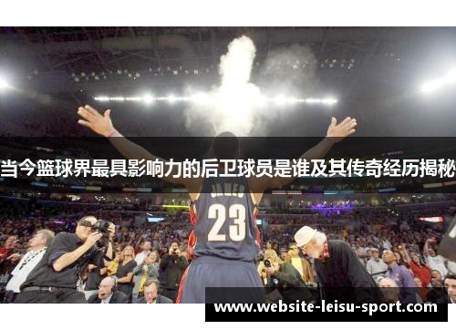 当今篮球界最具影响力的后卫球员是谁及其传奇经历揭秘
