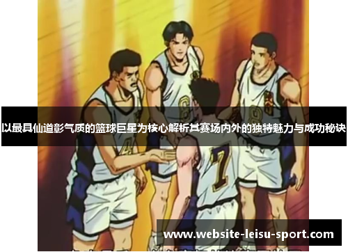 以最具仙道彰气质的篮球巨星为核心解析其赛场内外的独特魅力与成功秘诀