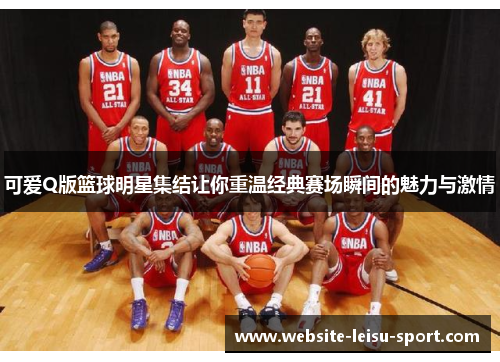 可爱Q版篮球明星集结让你重温经典赛场瞬间的魅力与激情