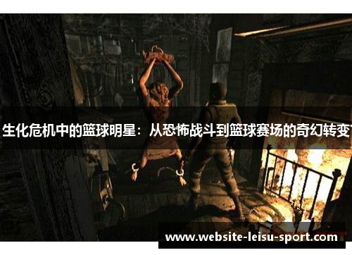 生化危机中的篮球明星：从恐怖战斗到篮球赛场的奇幻转变
