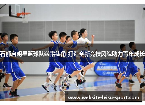 石狮启明星篮球队崭露头角 打造全新竞技风貌助力青年成长
