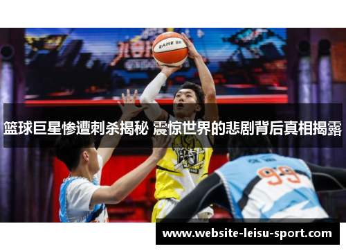 篮球巨星惨遭刺杀揭秘 震惊世界的悲剧背后真相揭露