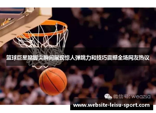 篮球巨星踮脚尖瞬间展现惊人弹跳力和技巧震撼全场网友热议