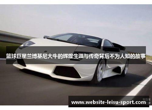 篮球巨星兰博基尼大牛的辉煌生涯与传奇背后不为人知的故事