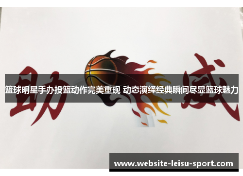 篮球明星手办投篮动作完美重现 动态演绎经典瞬间尽显篮球魅力