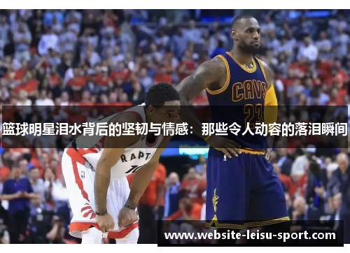 篮球明星泪水背后的坚韧与情感：那些令人动容的落泪瞬间