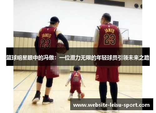 篮球明星眼中的冯傲：一位潜力无限的年轻球员引领未来之路