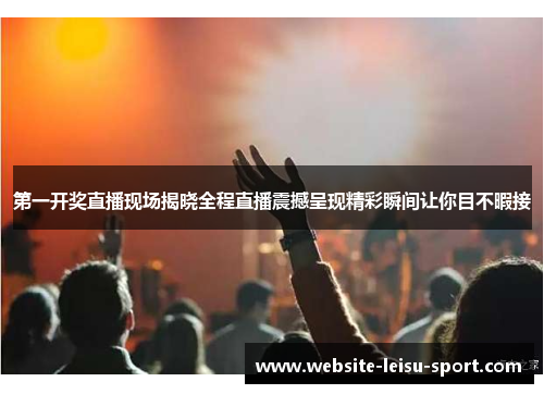 第一开奖直播现场揭晓全程直播震撼呈现精彩瞬间让你目不暇接