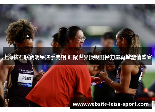 上海钻石联赛明星选手亮相 汇聚世界顶级田径力量再掀激情盛宴