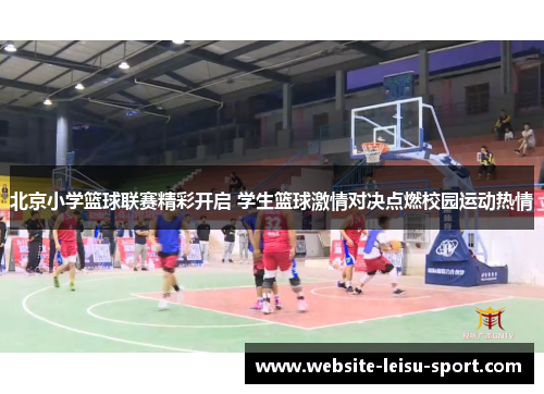 北京小学篮球联赛精彩开启 学生篮球激情对决点燃校园运动热情