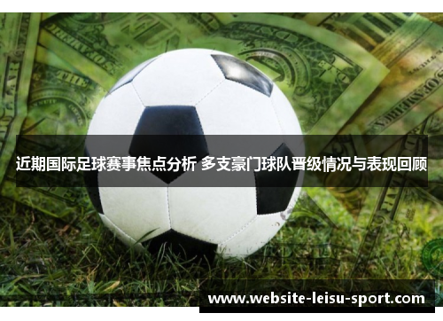 近期国际足球赛事焦点分析 多支豪门球队晋级情况与表现回顾