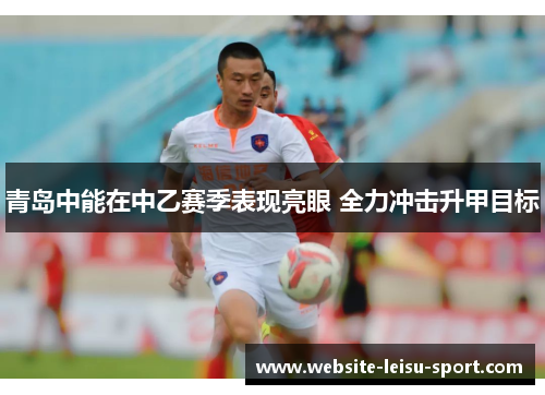 青岛中能在中乙赛季表现亮眼 全力冲击升甲目标